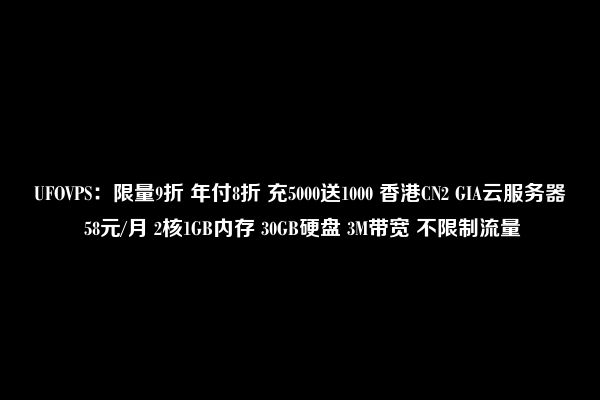 UFOVPS：限量9折 年付8折 充5000送1000 香港CN2 GIA云服务器 58元/月 2核1GB内存 30GB硬盘 3M带宽 不限制流量