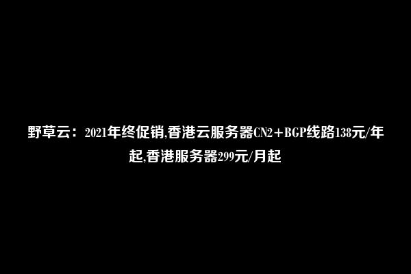 野草云：2021年终促销,香港云服务器CN2+BGP线路138元/年起,香港服务器299元/月起