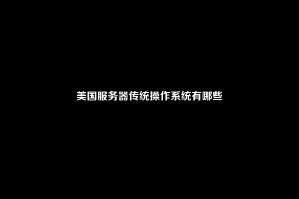 美国服务器传统操作系统有哪些