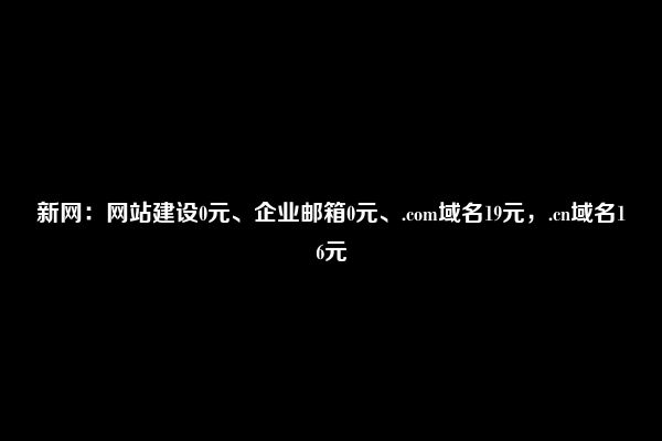 新网：网站建设0元、企业邮箱0元、.com域名19元，.cn域名16元