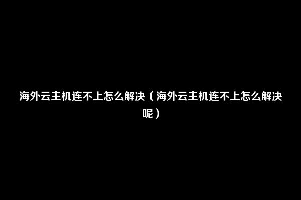 海外云主机连不上怎么解决（海外云主机连不上怎么解决呢）