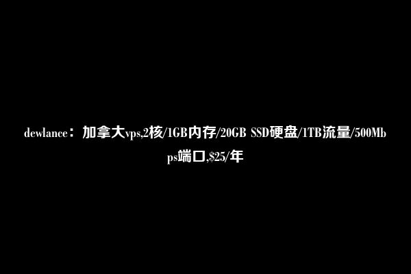 dewlance：加拿大vps,2核/1GB内存/20GB SSD硬盘/1TB流量/500Mbps端口,$25/年