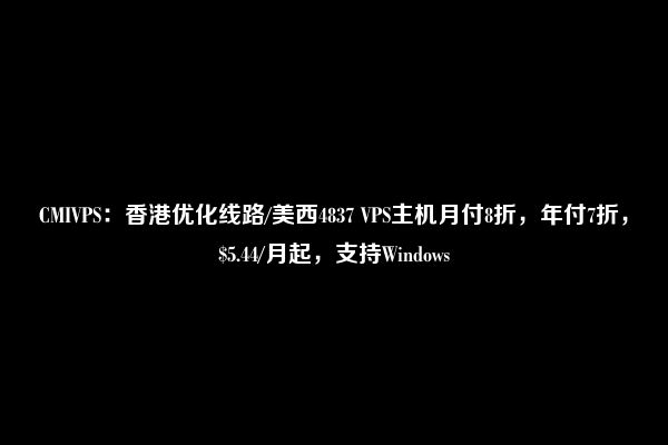 CMIVPS：香港优化线路/美西4837 VPS主机月付8折，年付7折，$5.44/月起，支持Windows