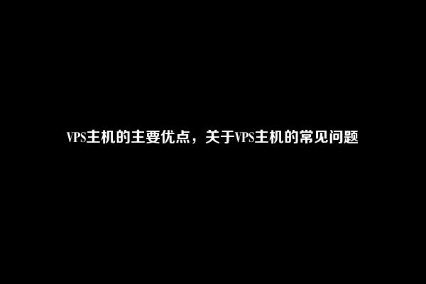 VPS主机的主要优点，关于VPS主机的常见问题