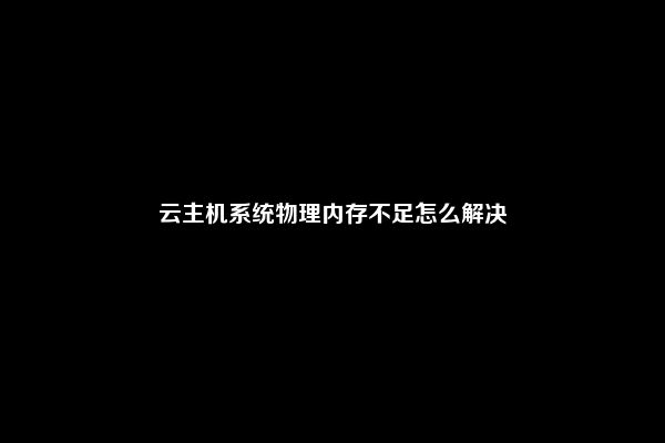 云主机系统物理内存不足怎么解决