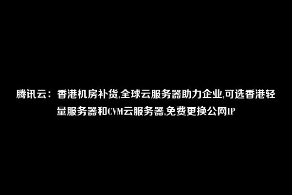 腾讯云：香港机房补货,全球云服务器助力企业,可选香港轻量服务器和CVM云服务器,免费更换公网IP