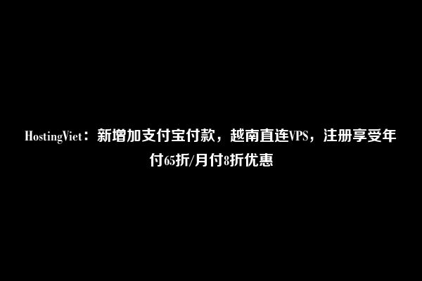 HostingViet：新增加支付宝付款，越南直连VPS，注册享受年付65折/月付8折优惠