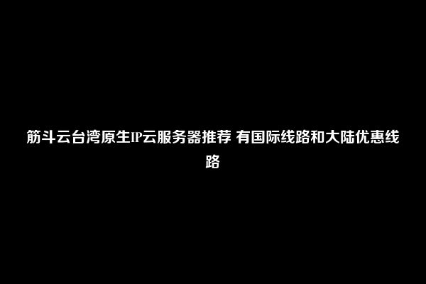 筋斗云台湾原生IP云服务器推荐 有国际线路和大陆优惠线路