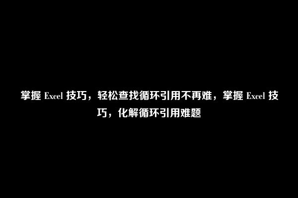 掌握 Excel 技巧，轻松查找循环引用不再难，掌握 Excel 技巧，化解循环引用难题