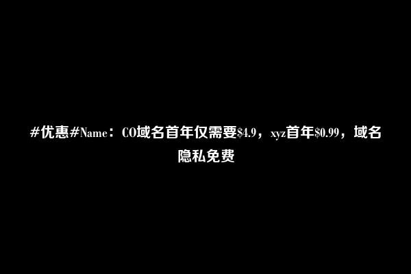 #优惠#Name：CO域名首年仅需要$4.9，xyz首年$0.99，域名隐私免费