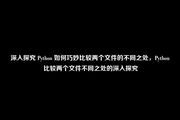 深入探究 Python 如何巧妙比较两个文件的不同之处，Python 比较两个文件不同之处的深入探究