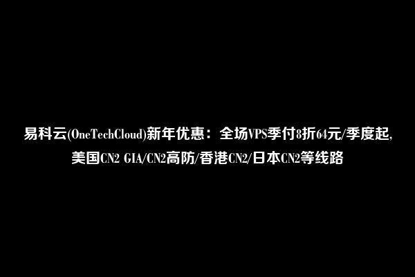 易科云(OneTechCloud)新年优惠：全场VPS季付8折64元/季度起,美国CN2 GIA/CN2高防/香港CN2/日本CN2等线路