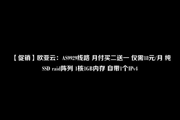 【促销】欧亚云：AS9929线路 月付买二送一 仅需18元/月 纯SSD raid阵列 1核1GB内存 自带1个IPv4