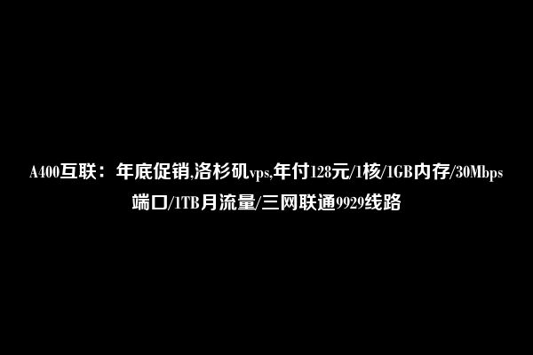 A400互联：年底促销,洛杉矶vps,年付128元/1核/1GB内存/30Mbps端口/1TB月流量/三网联通9929线路