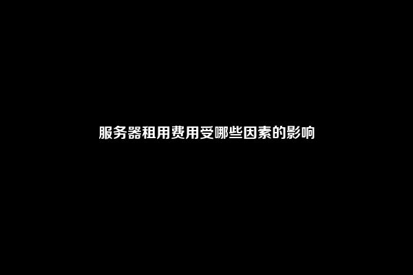 服务器租用费用受哪些因素的影响