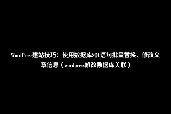 WordPress建站技巧：使用数据库SQL语句批量替换、修改文章信息（wordpress修改数据库关联）