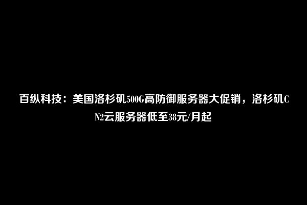 百纵科技：美国洛杉矶500G高防御服务器大促销，洛杉矶CN2云服务器低至38元/月起