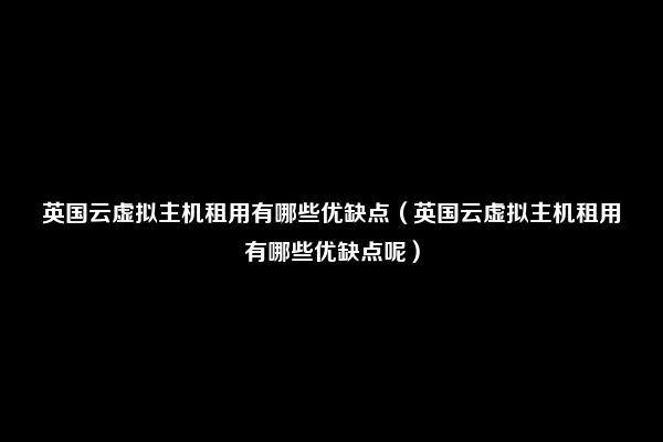 英国云虚拟主机租用有哪些优缺点（英国云虚拟主机租用有哪些优缺点呢）