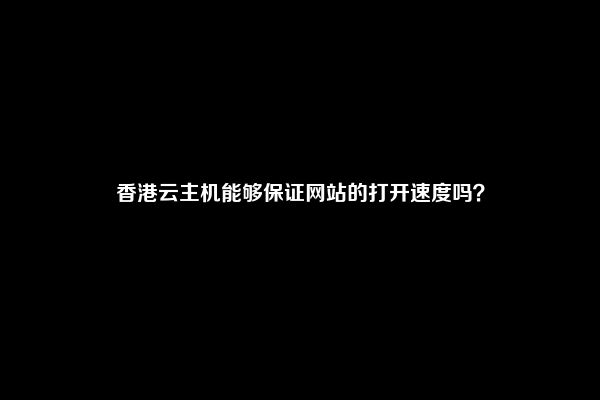 香港云主机能够保证网站的打开速度吗？