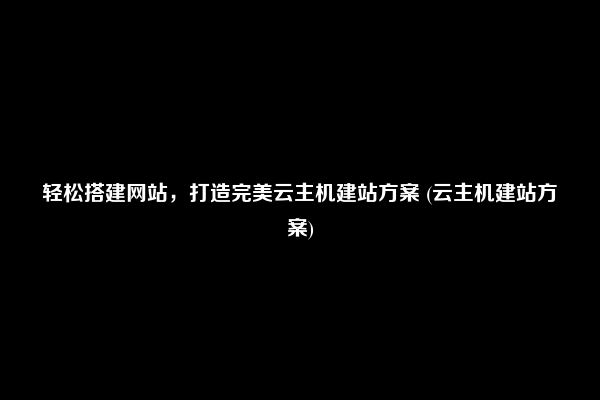 轻松搭建网站，打造完美云主机建站方案 (云主机建站方案)