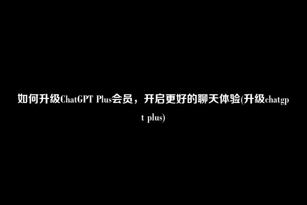 如何升级ChatGPT Plus会员，开启更好的聊天体验(升级chatgpt plus)