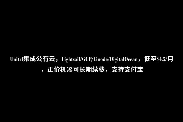 Unitrl集成公有云，Lightsail/GCP/Linode/DigitalOcean，低至$4.5/月，正价机器可长期续费，支持支付宝