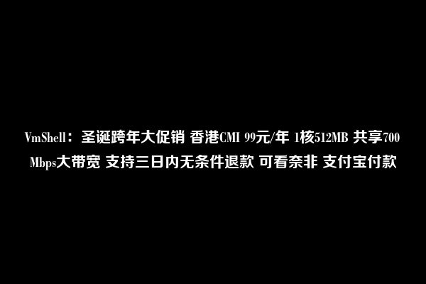 VmShell：圣诞跨年大促销 香港CMI 99元/年 1核512MB 共享700Mbps大带宽 支持三日内无条件退款 可看奈非 支付宝付款