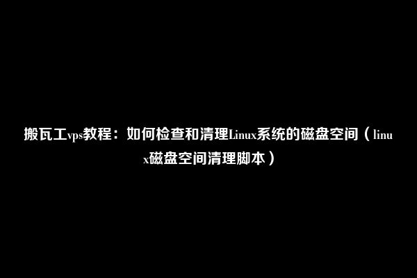 搬瓦工vps教程：如何检查和清理Linux系统的磁盘空间（linux磁盘空间清理脚本）