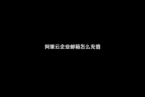 阿里云企业邮箱怎么充值