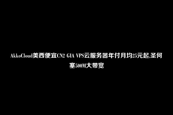 AkkoCloud美西便宜CN2 GIA VPS云服务器年付月均25元起,圣何塞500M大带宽