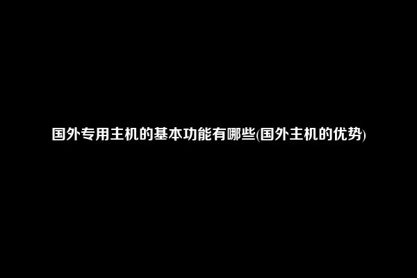 国外专用主机的基本功能有哪些(国外主机的优势)