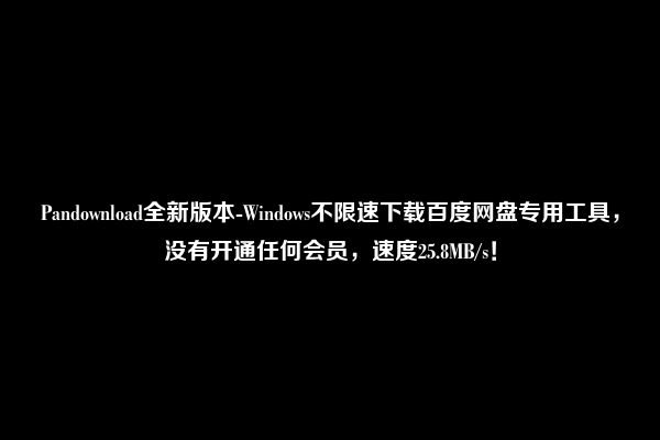 Pandownload全新版本-Windows不限速下载百度网盘专用工具，没有开通任何会员，速度25.8MB/s！