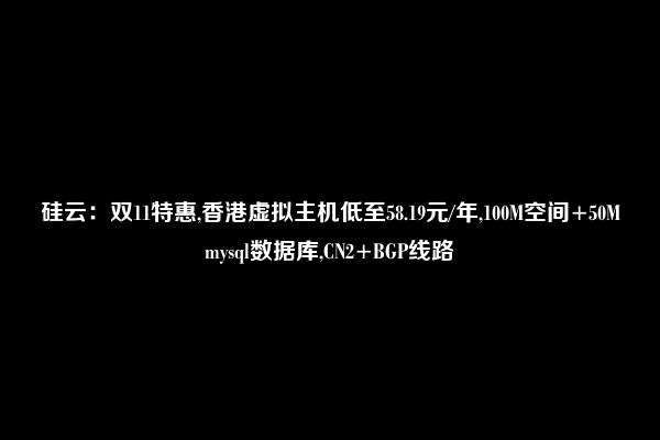 硅云：双11特惠,香港虚拟主机低至58.19元/年,100M空间+50Mmysql数据库,CN2+BGP线路