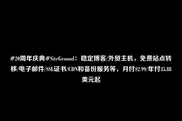 #20周年庆典#SiteGround：稳定博客/外贸主机，免费站点转移/电子邮件/SSL证书/CDN和备份服务等，月付$2.99/年付35.88美元起