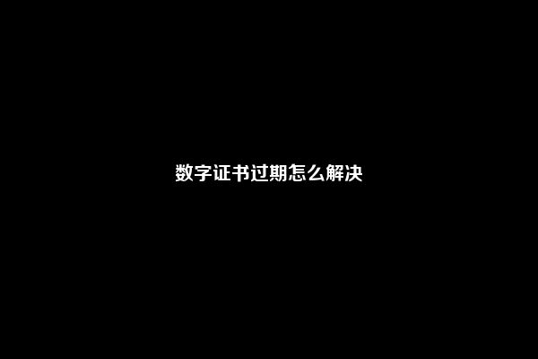 数字证书过期怎么解决