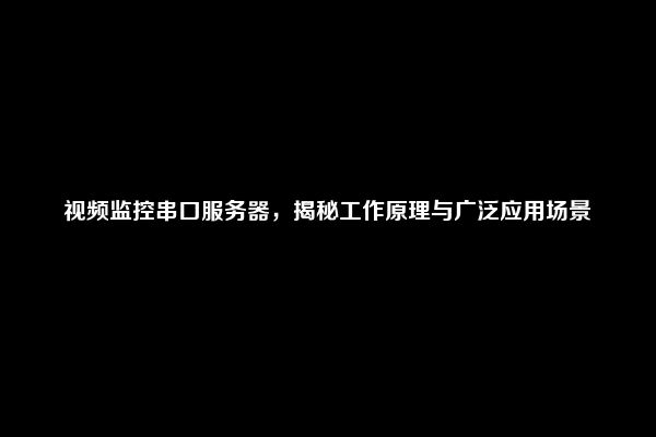 视频监控串口服务器，揭秘工作原理与广泛应用场景