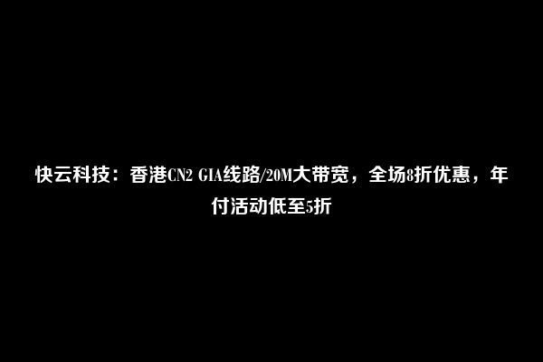 快云科技：香港CN2 GIA线路/20M大带宽，全场8折优惠，年付活动低至5折