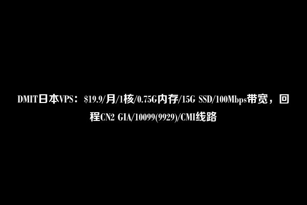 DMIT日本VPS：$19.9/月/1核/0.75G内存/15G SSD/100Mbps带宽，回程CN2 GIA/10099(9929)/CMI线路