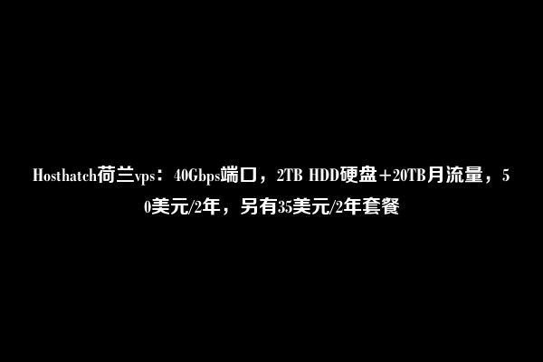 Hosthatch荷兰vps：40Gbps端口，2TB HDD硬盘+20TB月流量，50美元/2年，另有35美元/2年套餐