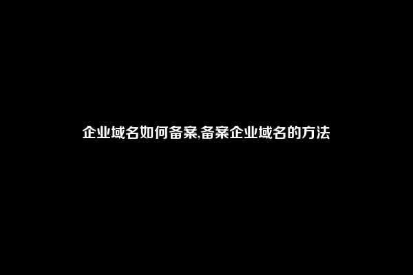 企业域名如何备案,备案企业域名的方法