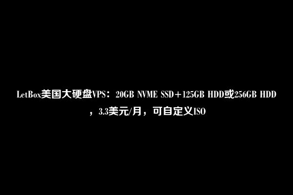 LetBox美国大硬盘VPS：20GB NVME SSD+125GB HDD或256GB HDD，3.3美元/月，可自定义ISO