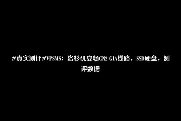 #真实测评#VPSMS：洛杉矶安畅CN2 GIA线路，SSD硬盘，测评数据