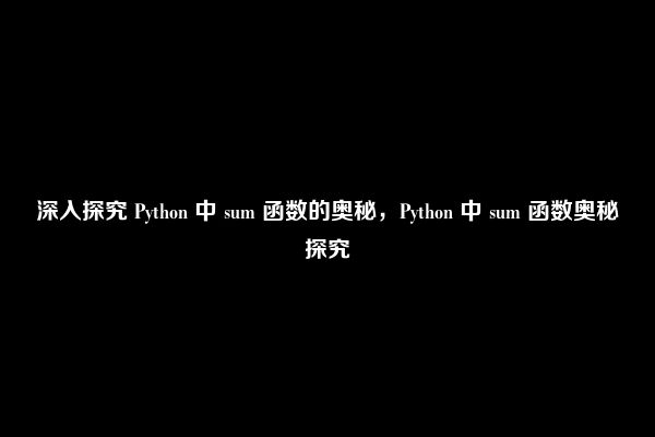 深入探究 Python 中 sum 函数的奥秘，Python 中 sum 函数奥秘探究