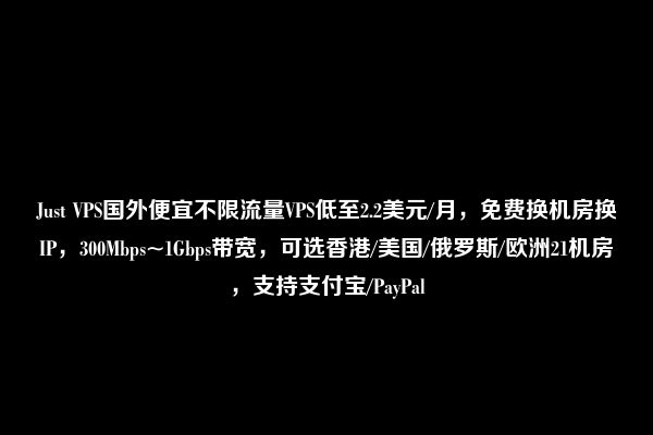 Just VPS国外便宜不限流量VPS低至2.2美元/月，免费换机房换IP，300Mbps~1Gbps带宽，可选香港/美国/俄罗斯/欧洲21机房，支持支付宝/PayPal