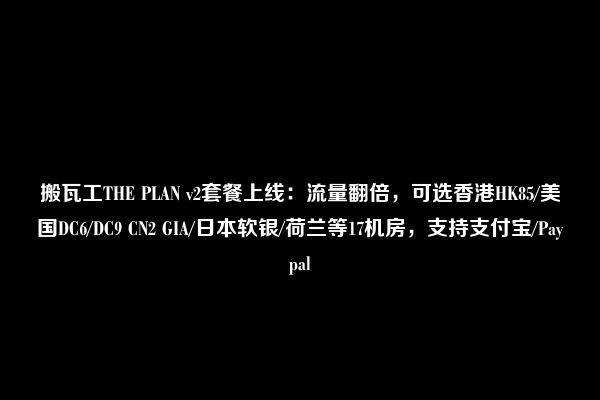 搬瓦工THE PLAN v2套餐上线：流量翻倍，可选香港HK85/美国DC6/DC9 CN2 GIA/日本软银/荷兰等17机房，支持支付宝/Paypal