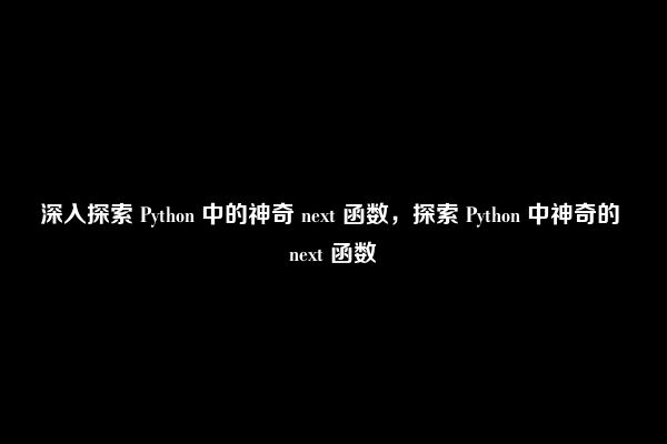 深入探索 Python 中的神奇 next 函数，探索 Python 中神奇的 next 函数