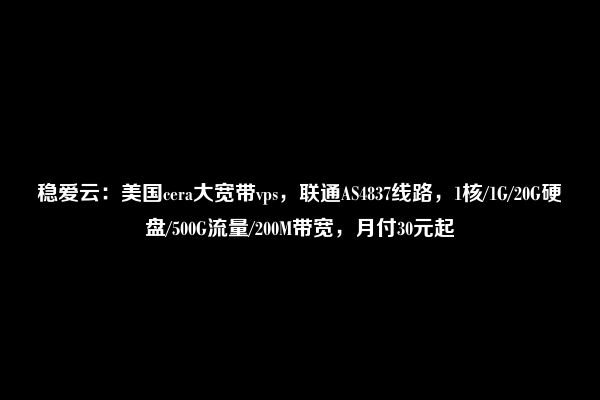 稳爱云：美国cera大宽带vps，联通AS4837线路，1核/1G/20G硬盘/500G流量/200M带宽，月付30元起