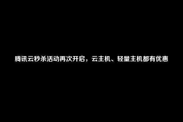 腾讯云秒杀活动再次开启，云主机、轻量主机都有优惠