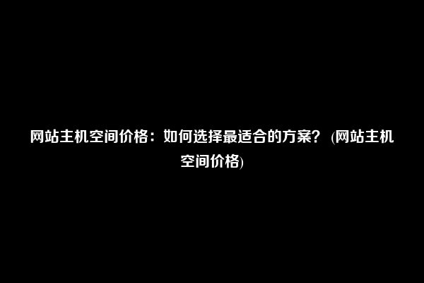 网站主机空间价格：如何选择最适合的方案？ (网站主机空间价格)