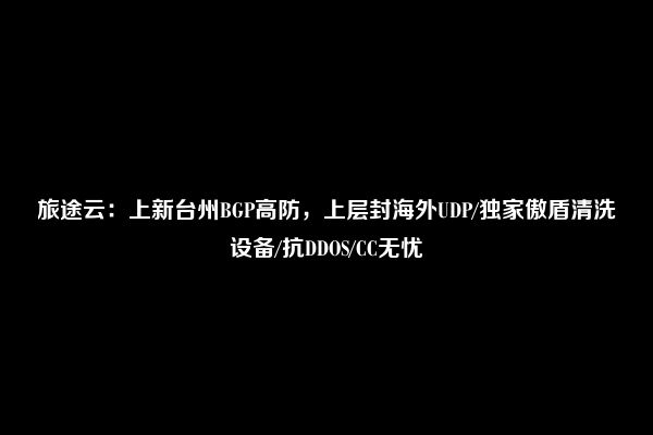 旅途云：上新台州BGP高防，上层封海外UDP/独家傲盾清洗设备/抗DDOS/CC无忧